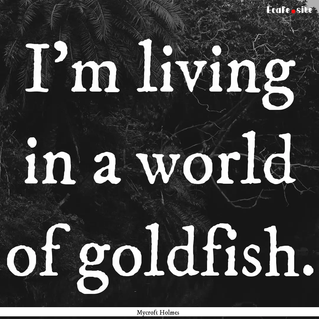 I'm living in a world of goldfish. : Quote by Mycroft Holmes