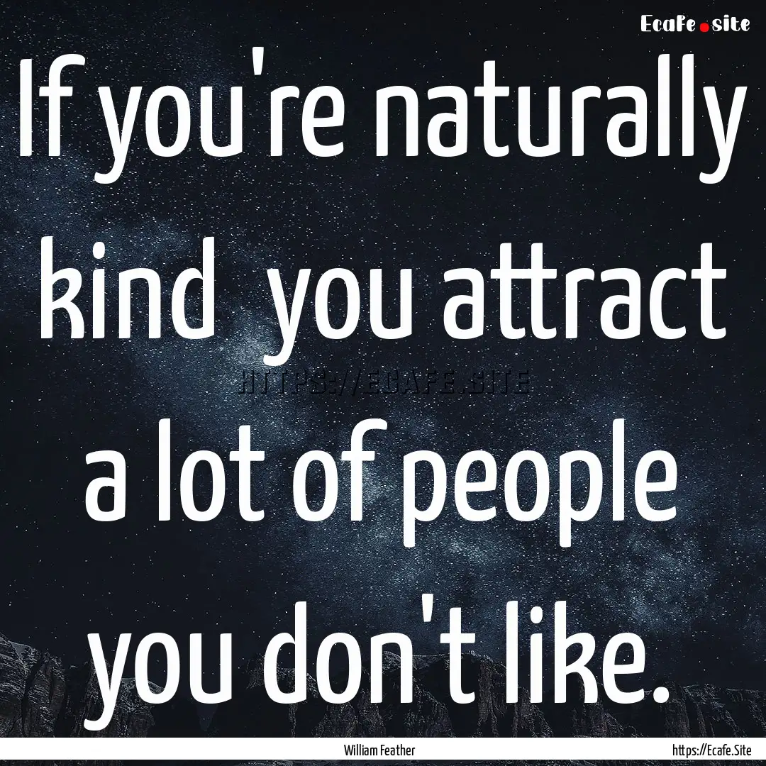 If you're naturally kind you attract a lot.... : Quote by William Feather