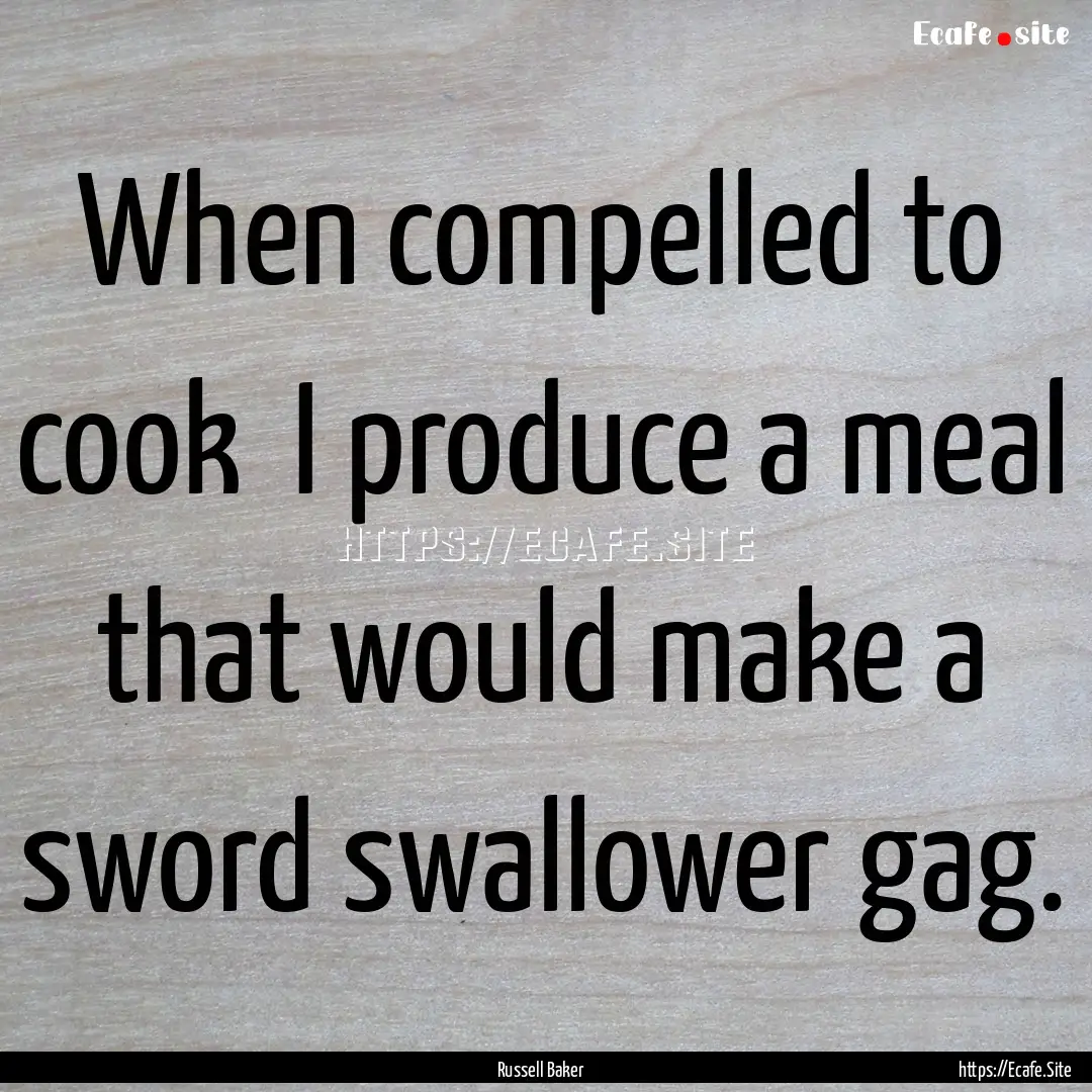 When compelled to cook I produce a meal.... : Quote by Russell Baker