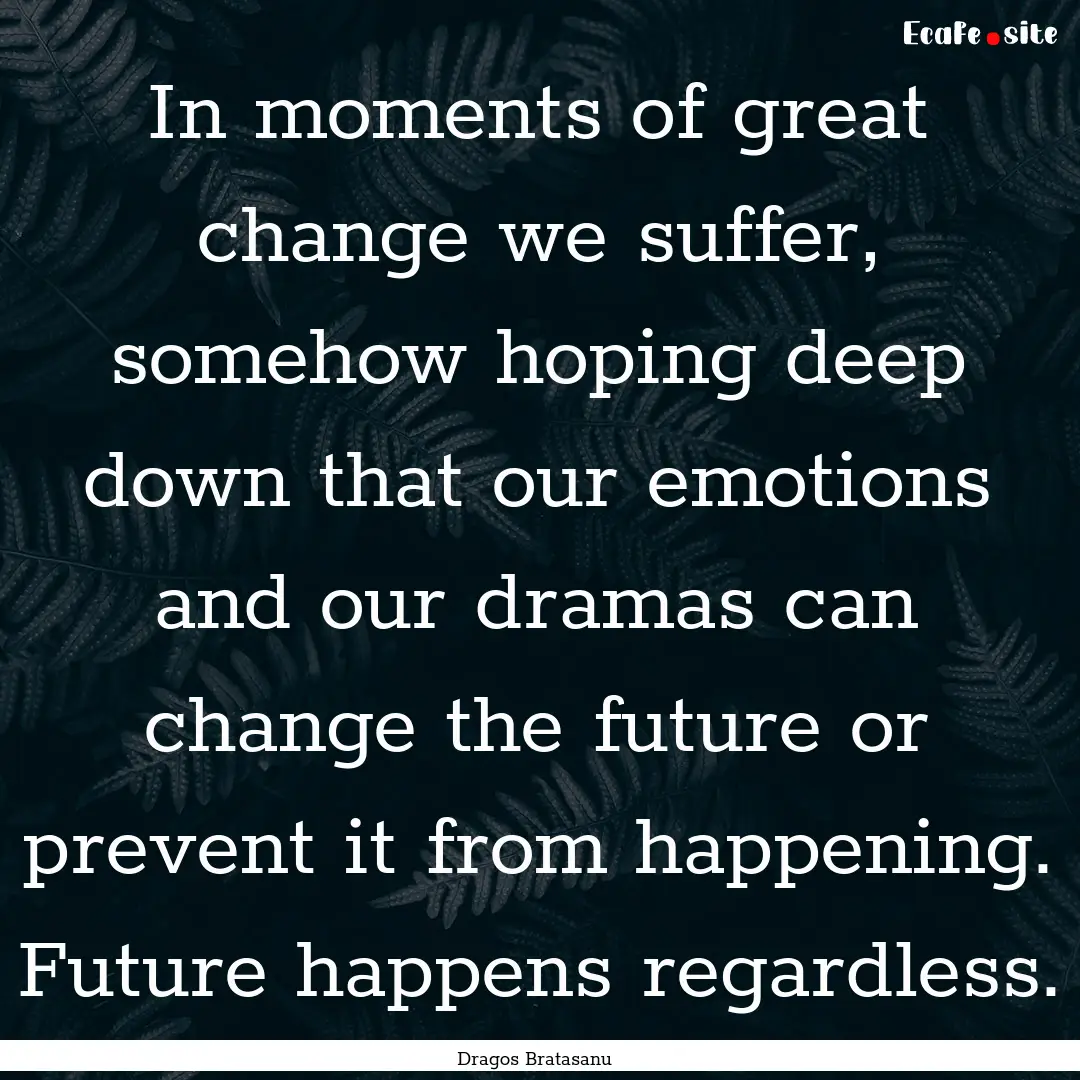 In moments of great change we suffer, somehow.... : Quote by Dragos Bratasanu