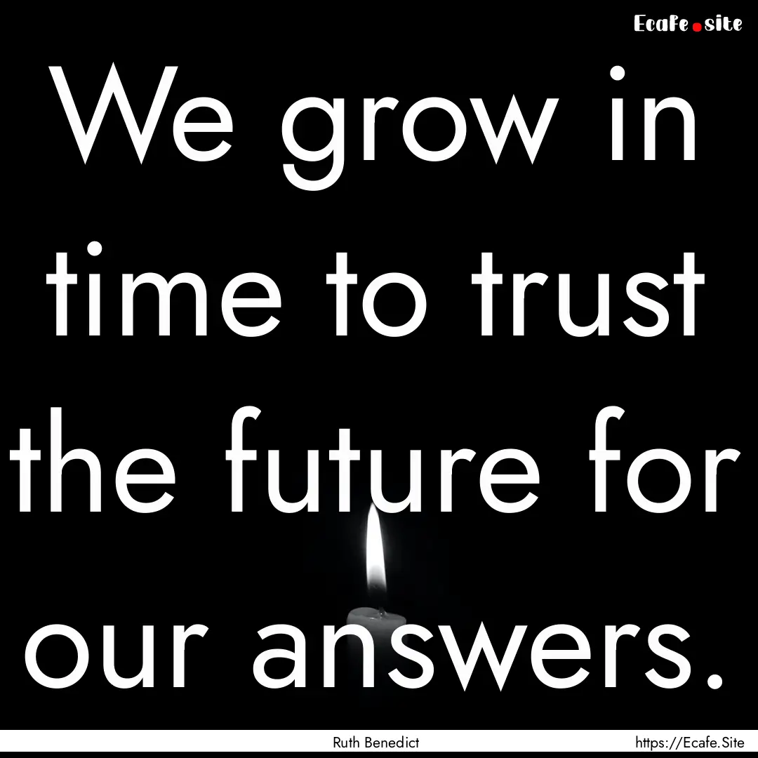 We grow in time to trust the future for our.... : Quote by Ruth Benedict