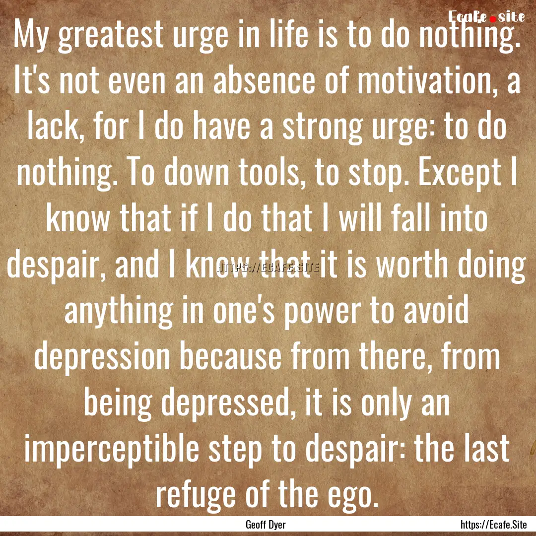 My greatest urge in life is to do nothing..... : Quote by Geoff Dyer