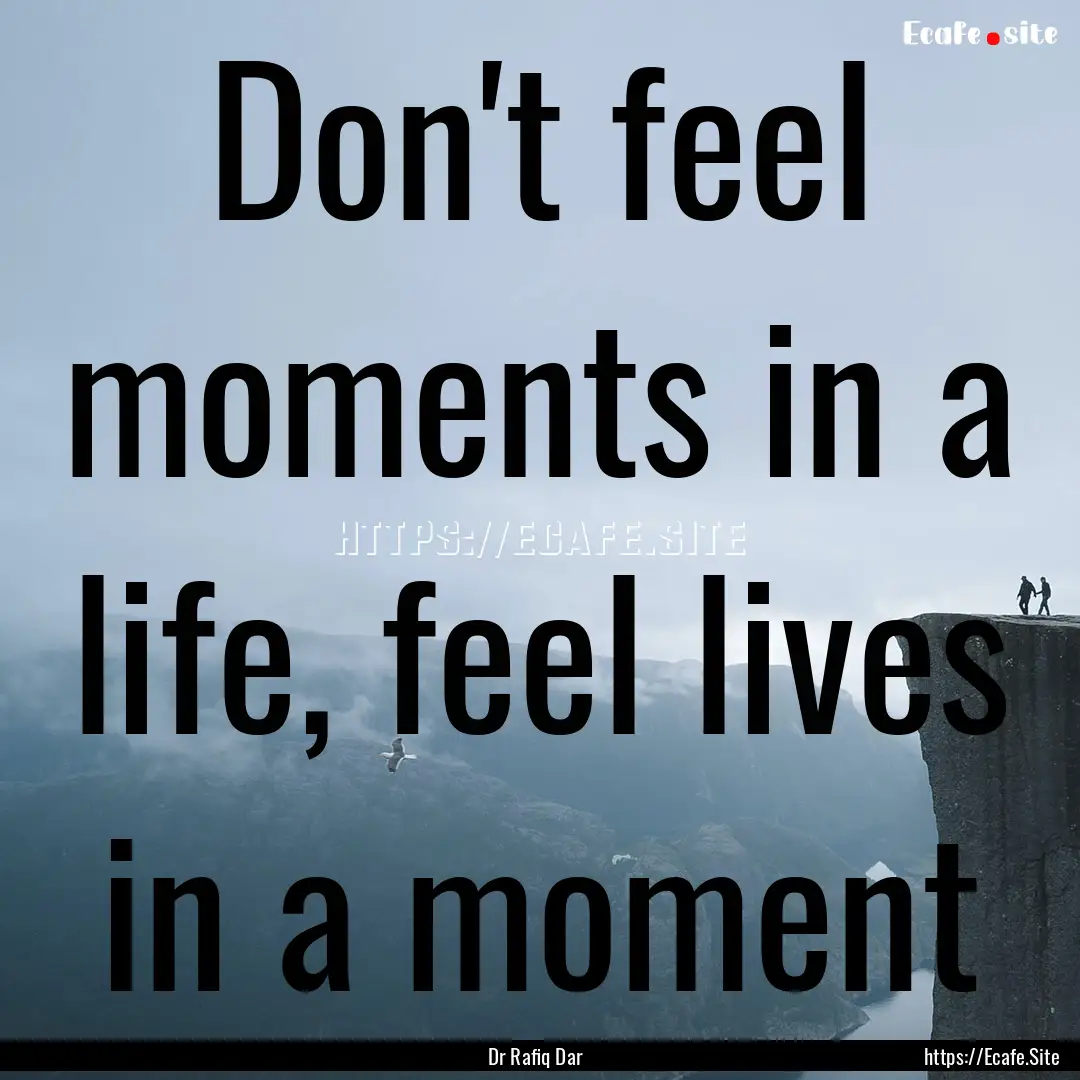 Don't feel moments in a life, feel lives.... : Quote by Dr Rafiq Dar