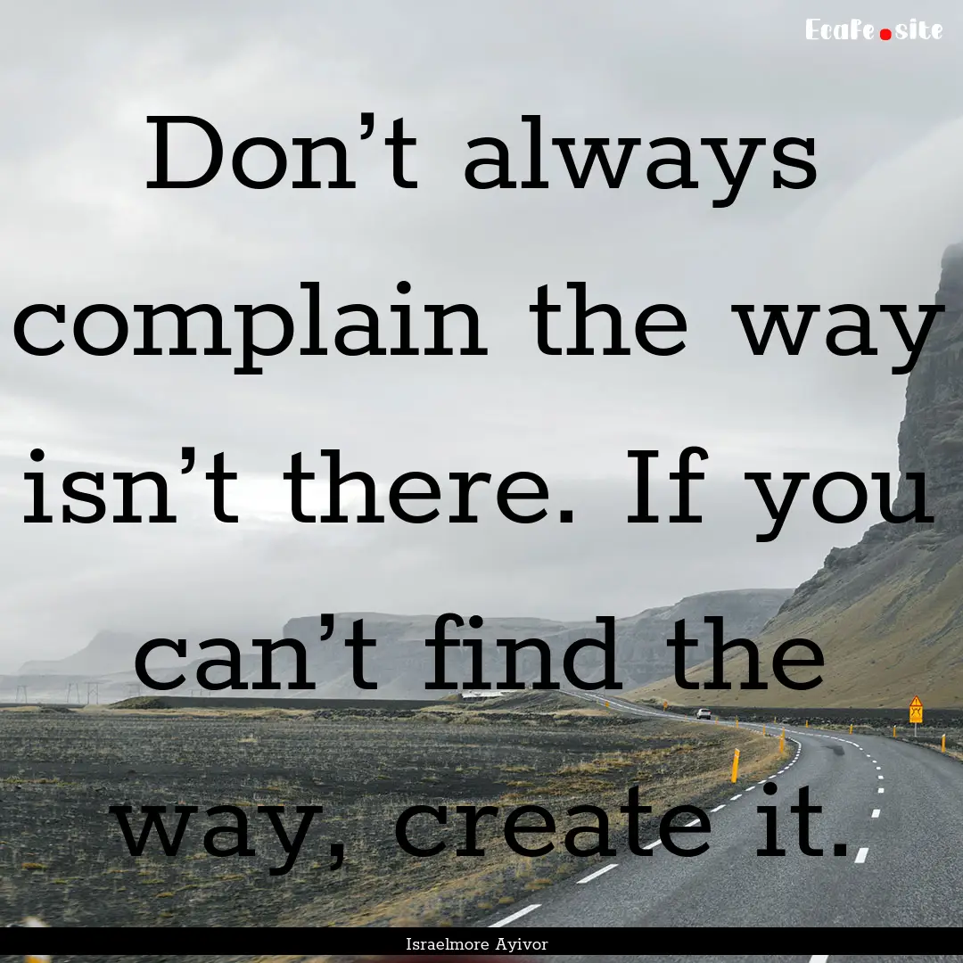 Don’t always complain the way isn’t there..... : Quote by Israelmore Ayivor