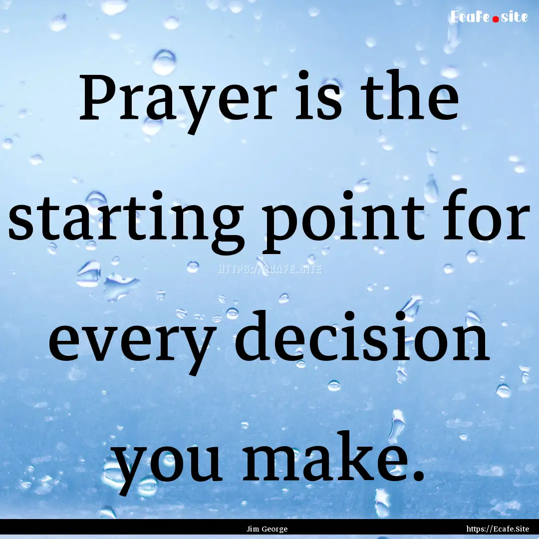 Prayer is the starting point for every decision.... : Quote by Jim George