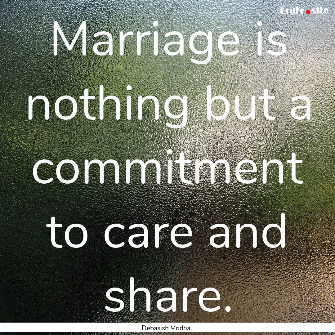 Marriage is nothing but a commitment to care.... : Quote by Debasish Mridha