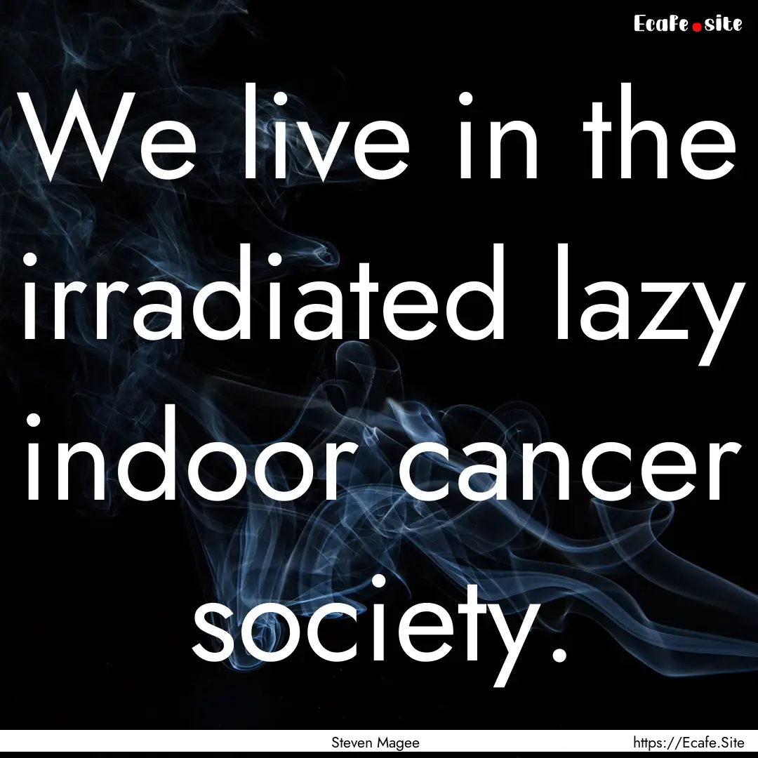 We live in the irradiated lazy indoor cancer.... : Quote by Steven Magee