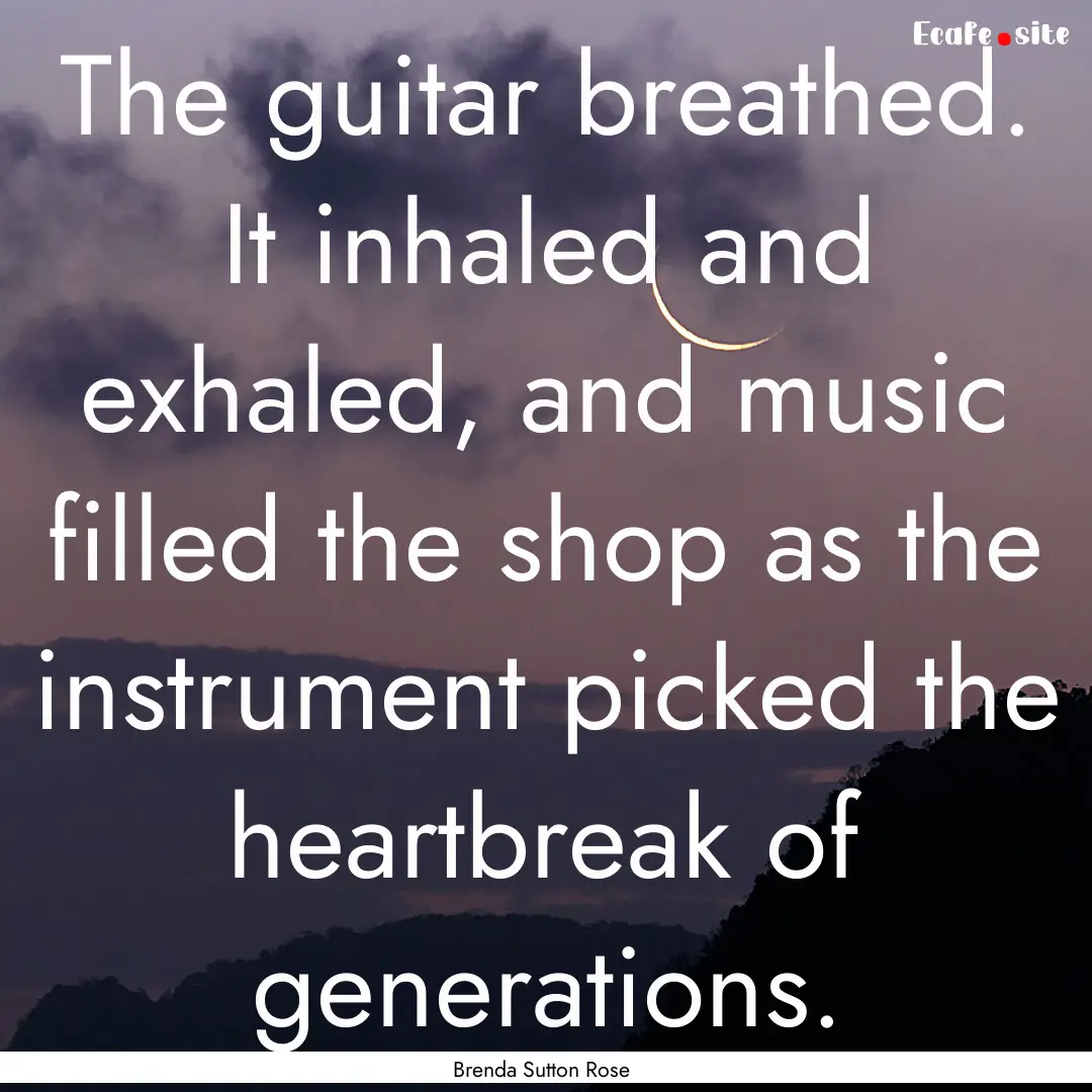 The guitar breathed. It inhaled and exhaled,.... : Quote by Brenda Sutton Rose