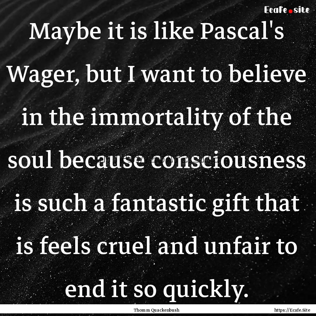 Maybe it is like Pascal's Wager, but I want.... : Quote by Thomm Quackenbush