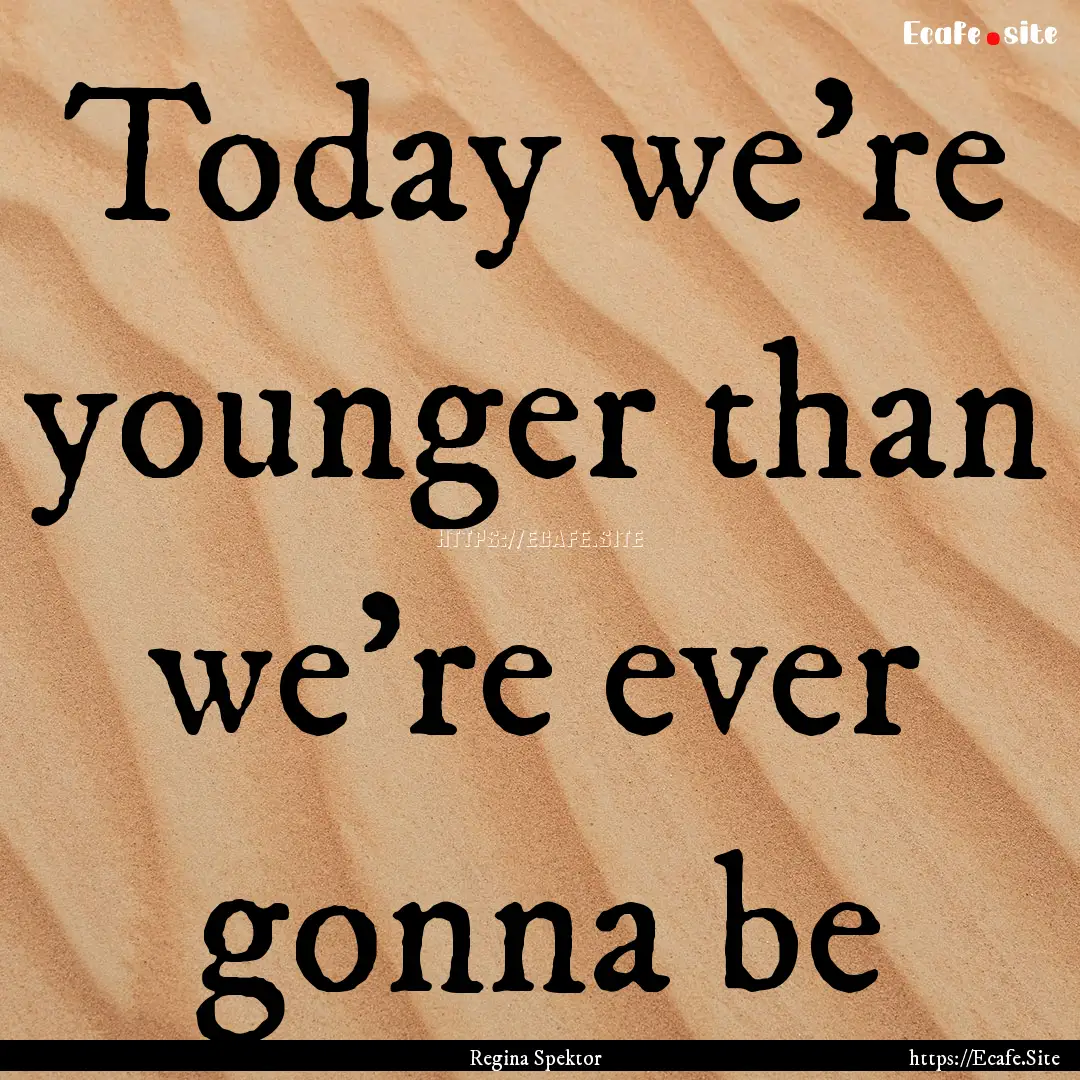 Today we're younger than we're ever gonna.... : Quote by Regina Spektor