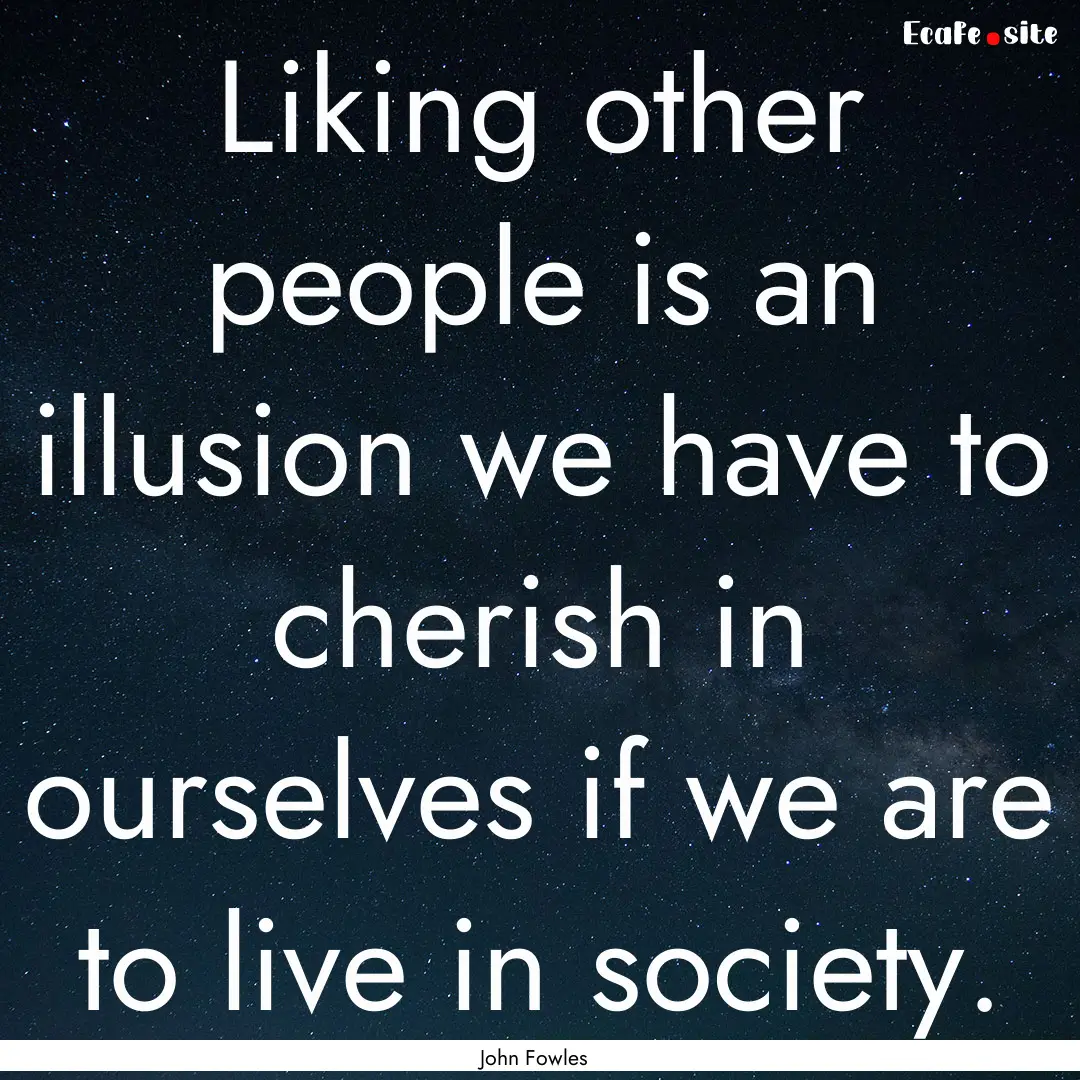 Liking other people is an illusion we have.... : Quote by John Fowles