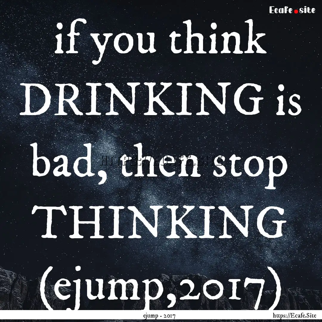 if you think DRINKING is bad, then stop THINKING.... : Quote by ejump - 2017