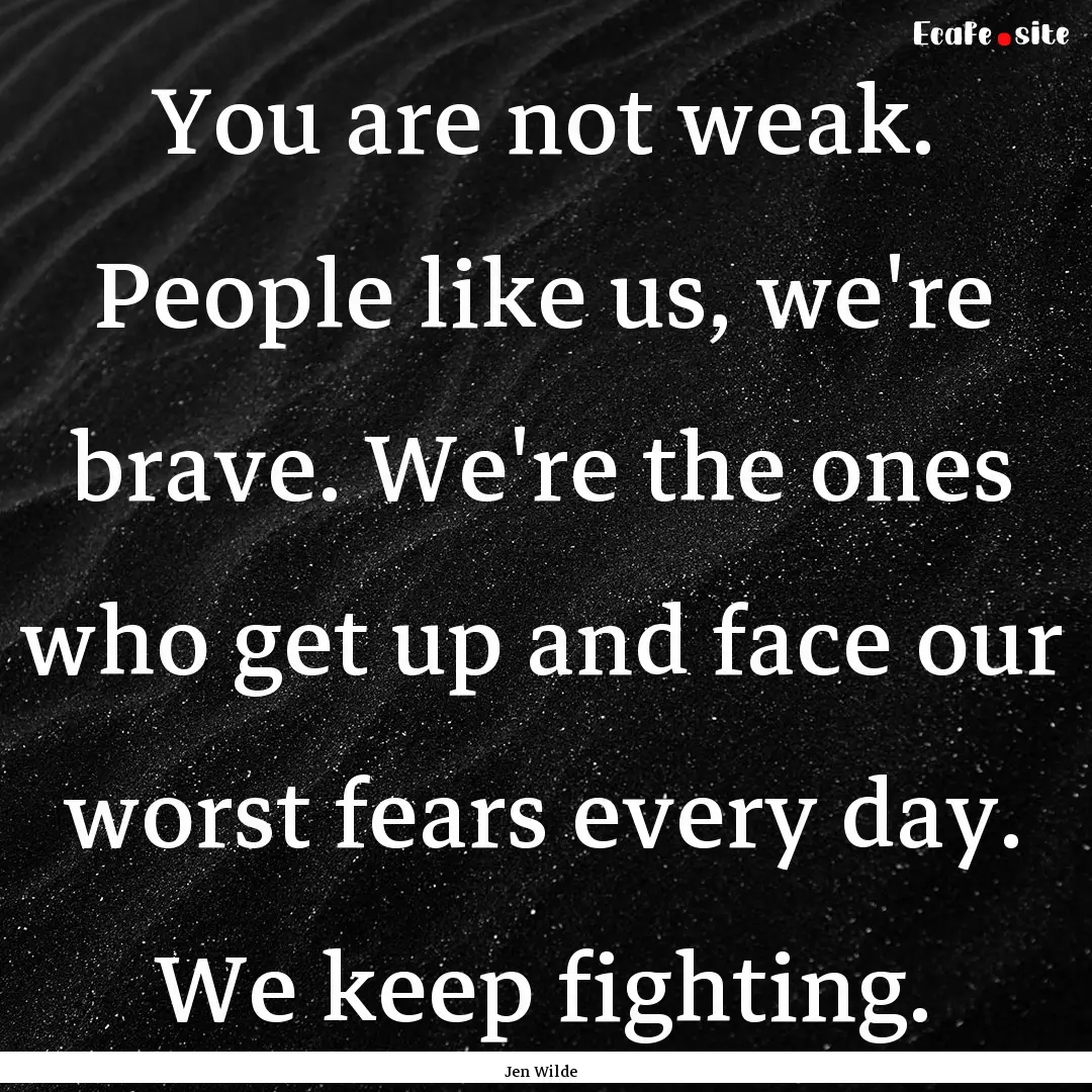 You are not weak. People like us, we're brave..... : Quote by Jen Wilde