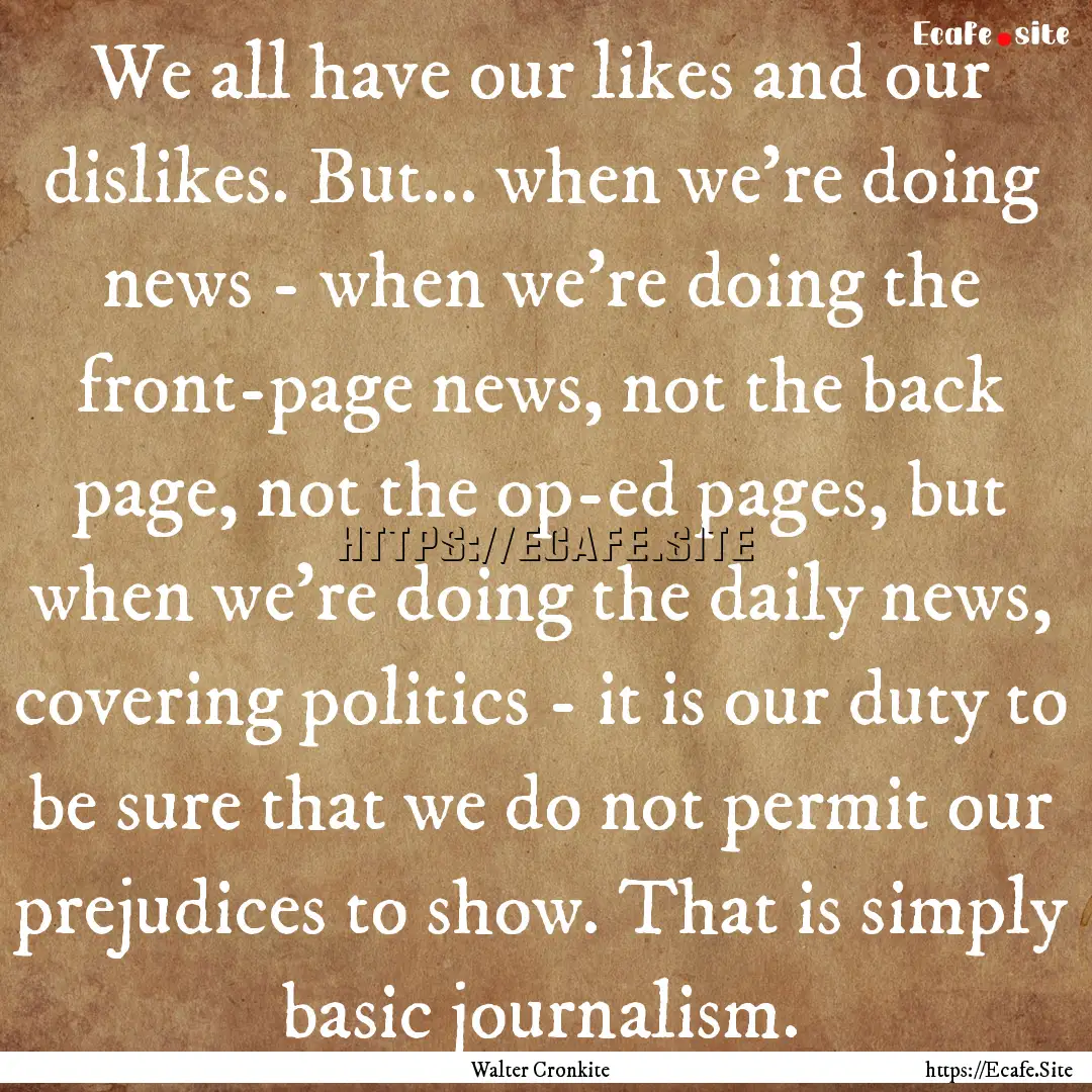 We all have our likes and our dislikes. But....... : Quote by Walter Cronkite