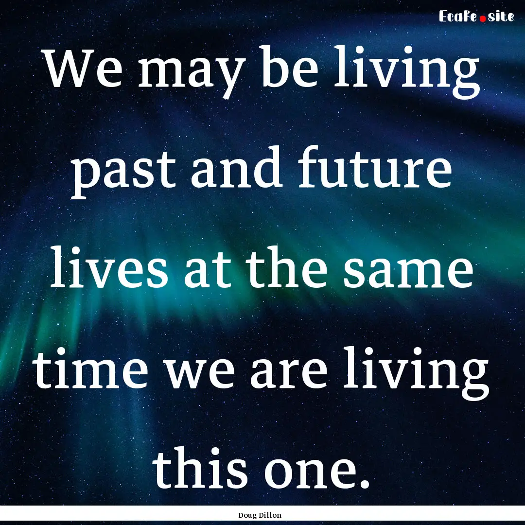 We may be living past and future lives at.... : Quote by Doug Dillon