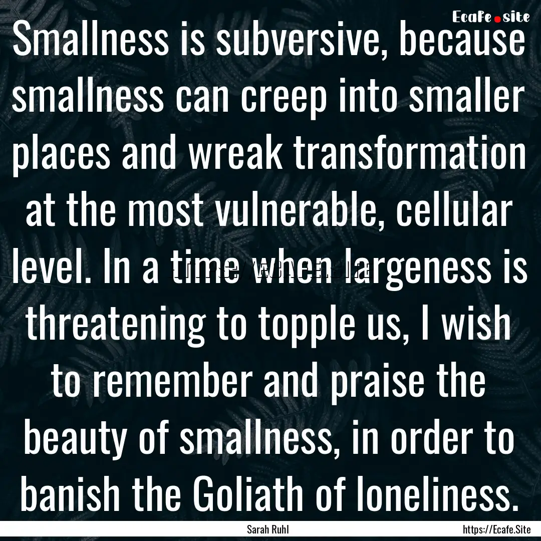 Smallness is subversive, because smallness.... : Quote by Sarah Ruhl