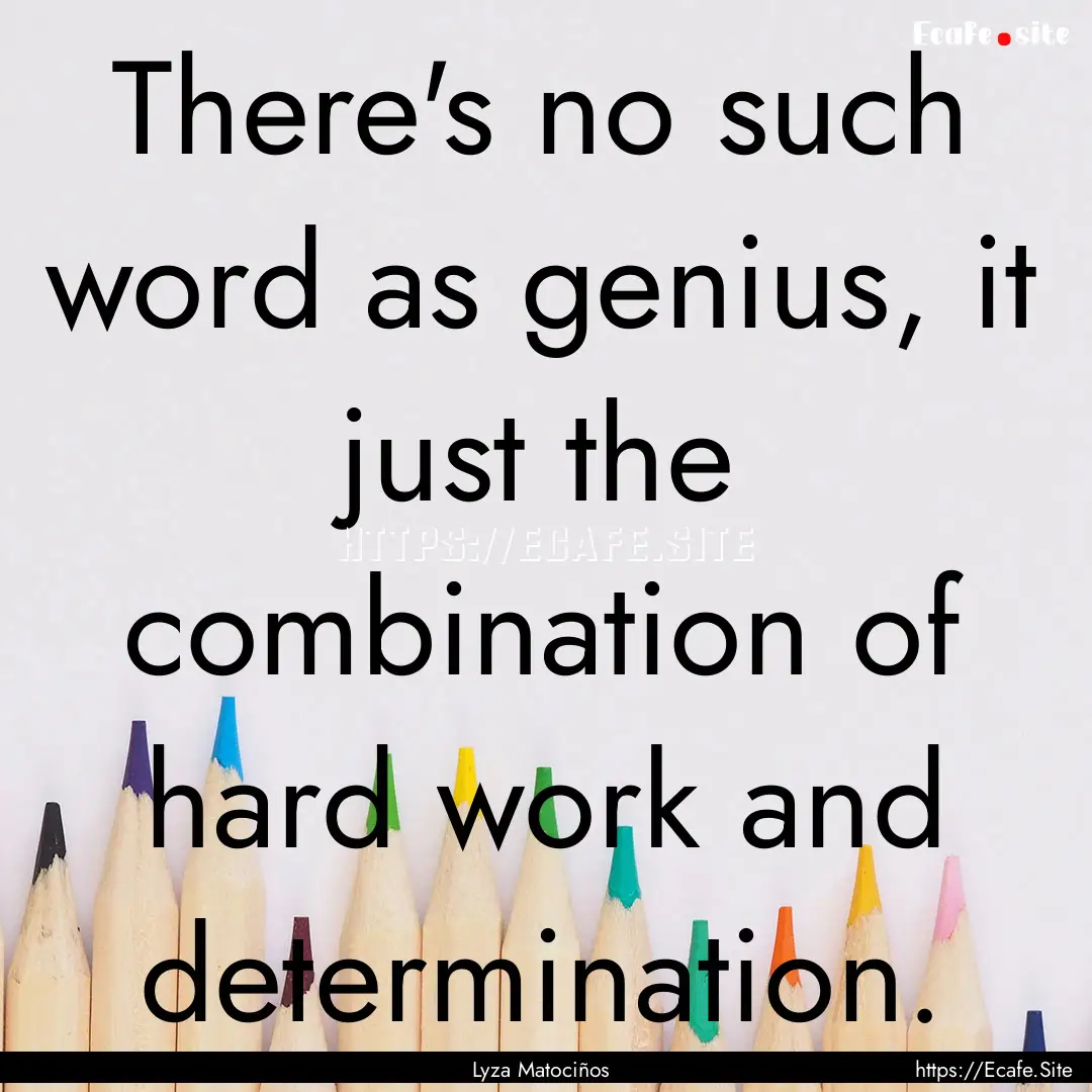 There's no such word as genius, it just the.... : Quote by Lyza Matociños