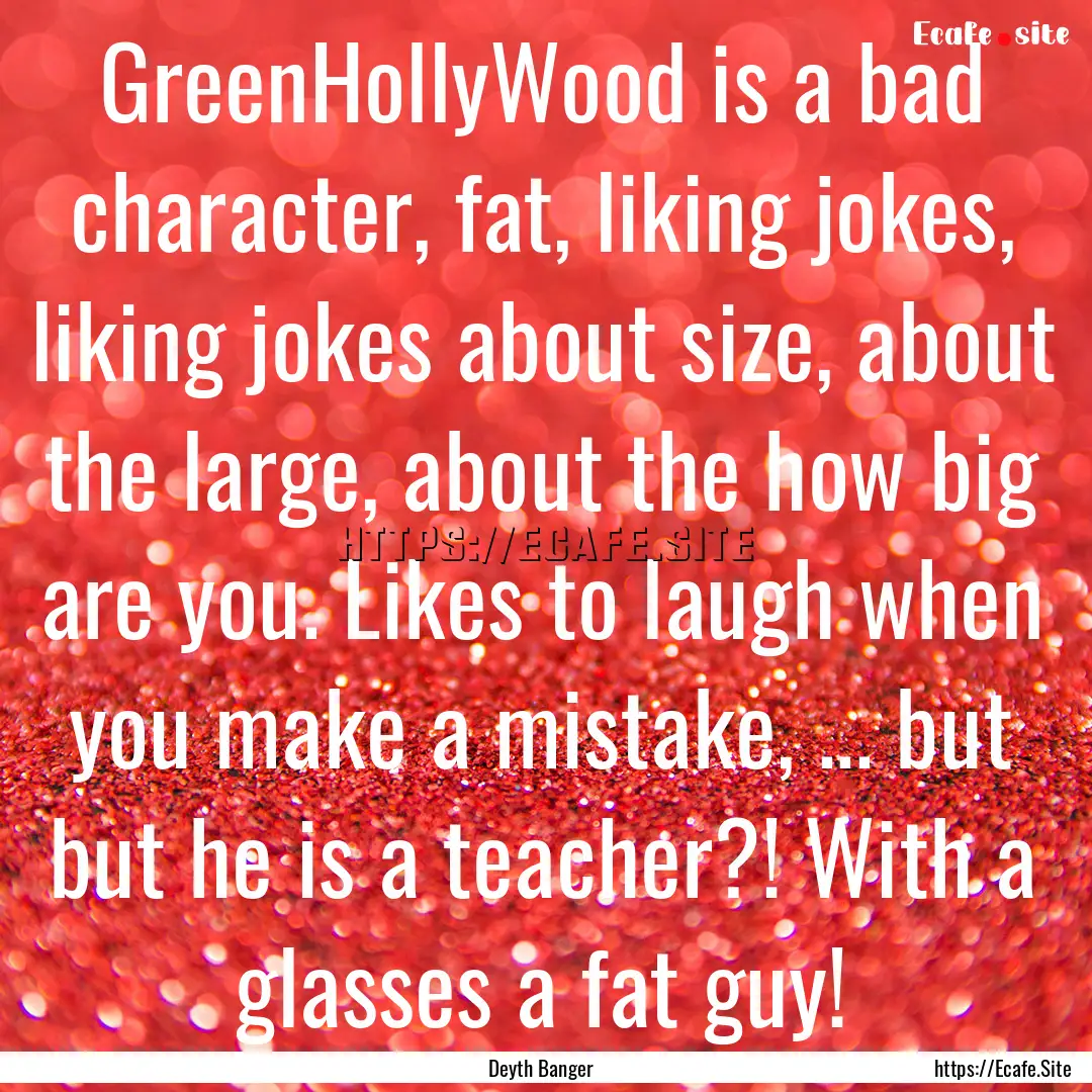 GreenHollyWood is a bad character, fat, liking.... : Quote by Deyth Banger