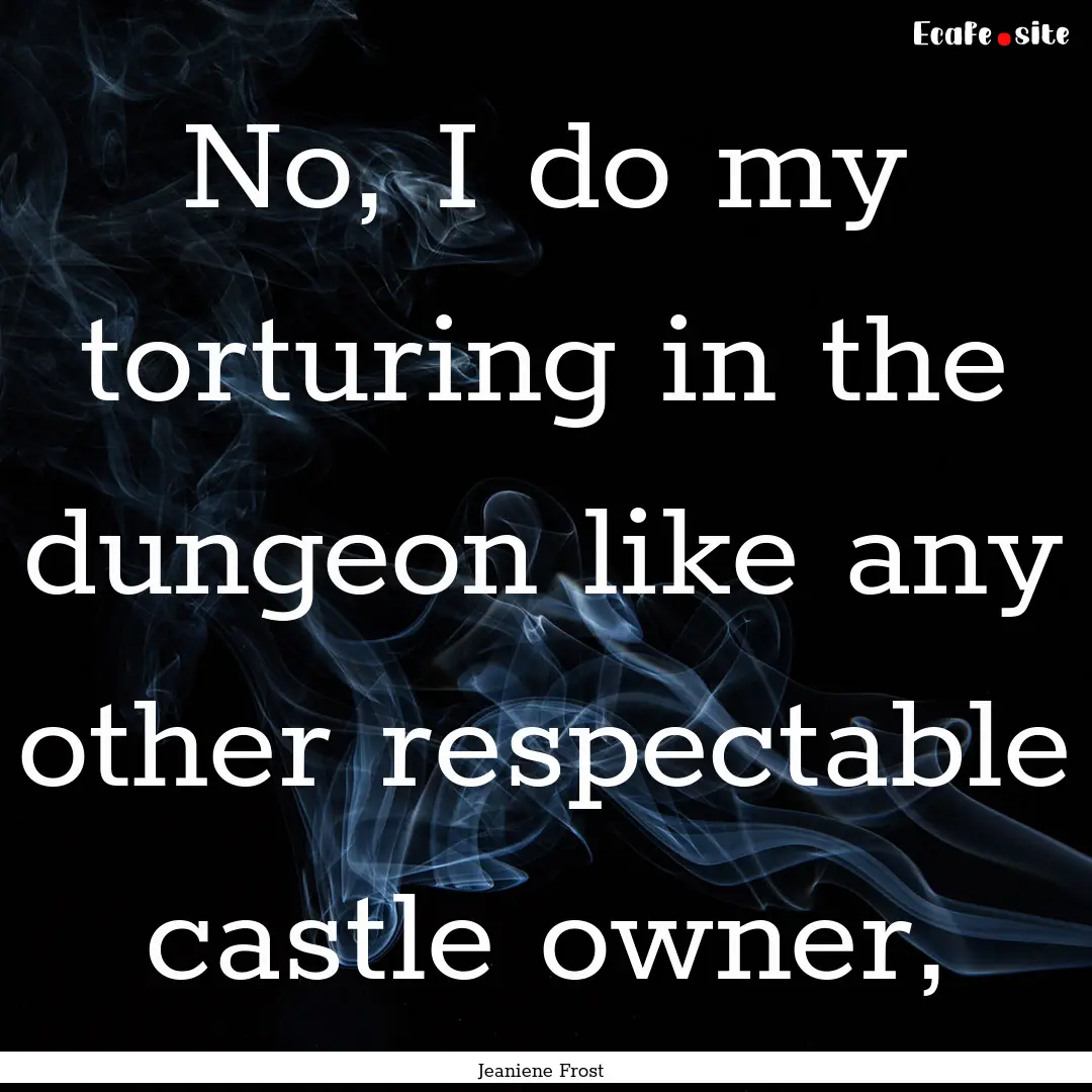 No, I do my torturing in the dungeon like.... : Quote by Jeaniene Frost