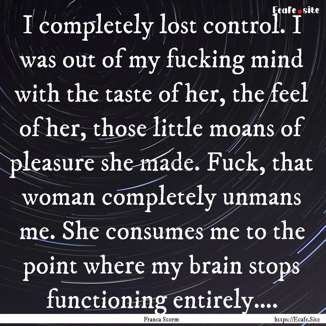 I completely lost control. I was out of my.... : Quote by Franca Storm