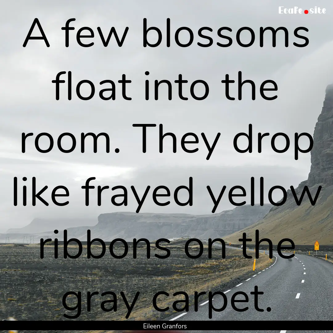 A few blossoms float into the room. They.... : Quote by Eileen Granfors