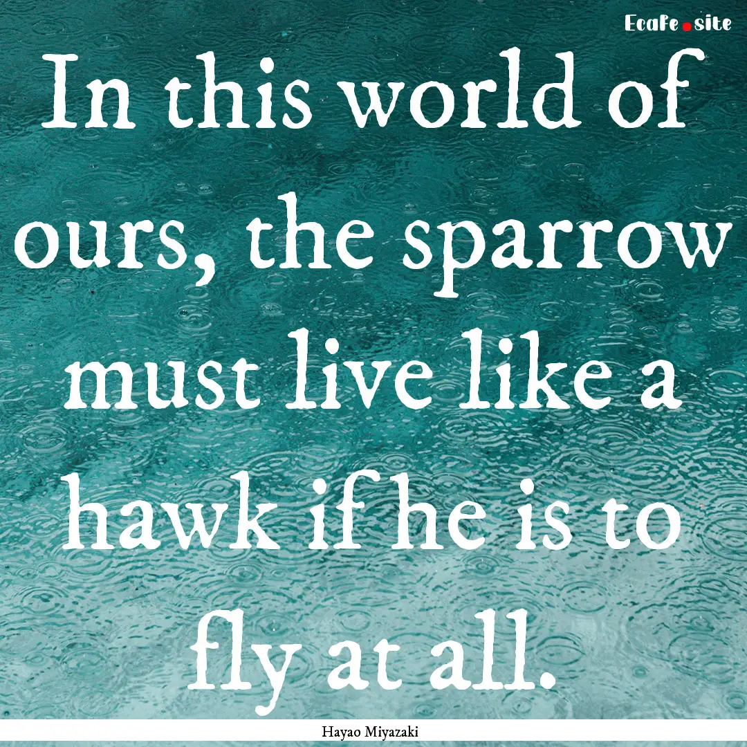 In this world of ours, the sparrow must live.... : Quote by Hayao Miyazaki