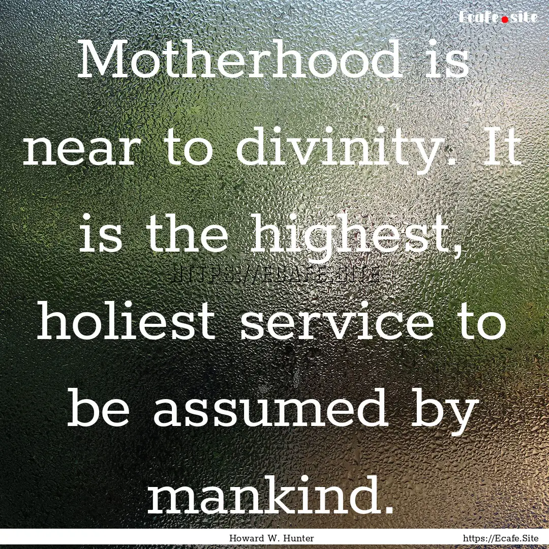 Motherhood is near to divinity. It is the.... : Quote by Howard W. Hunter