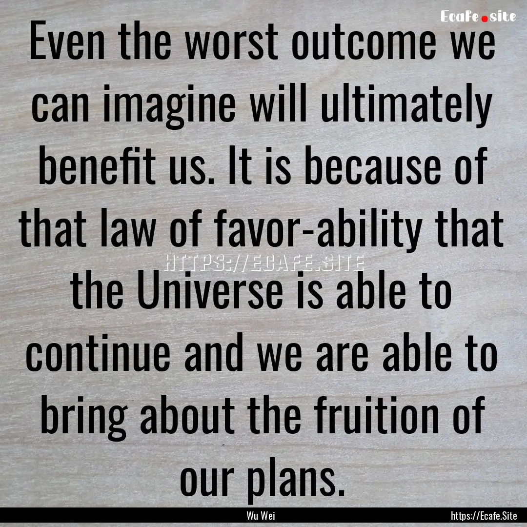 Even the worst outcome we can imagine will.... : Quote by Wu Wei