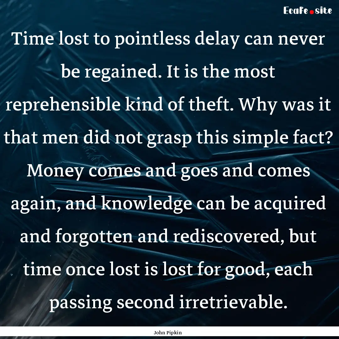 Time lost to pointless delay can never be.... : Quote by John Pipkin