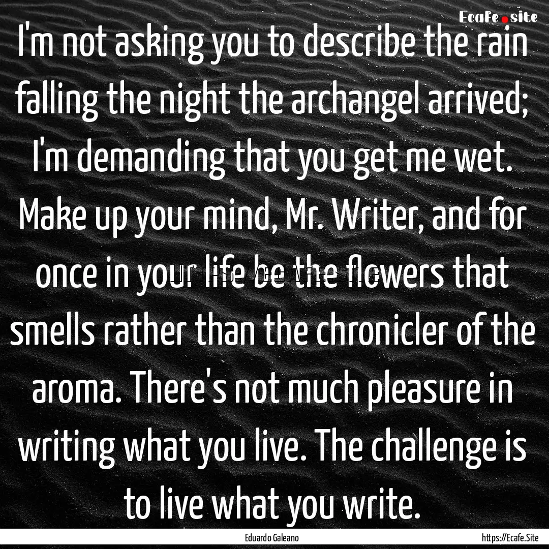 I'm not asking you to describe the rain falling.... : Quote by Eduardo Galeano