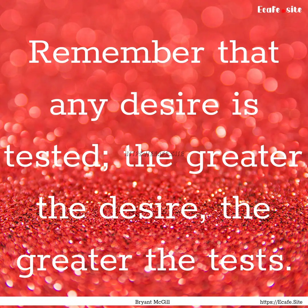 Remember that any desire is tested; the greater.... : Quote by Bryant McGill