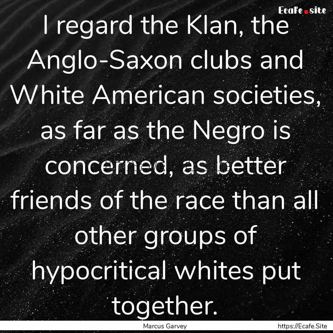 I regard the Klan, the Anglo-Saxon clubs.... : Quote by Marcus Garvey