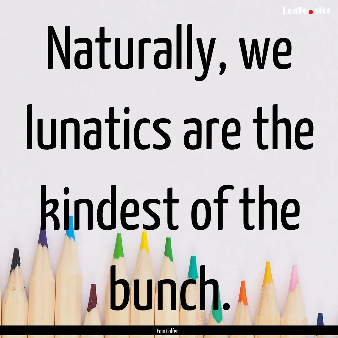 Naturally, we lunatics are the kindest of.... : Quote by Eoin Colfer