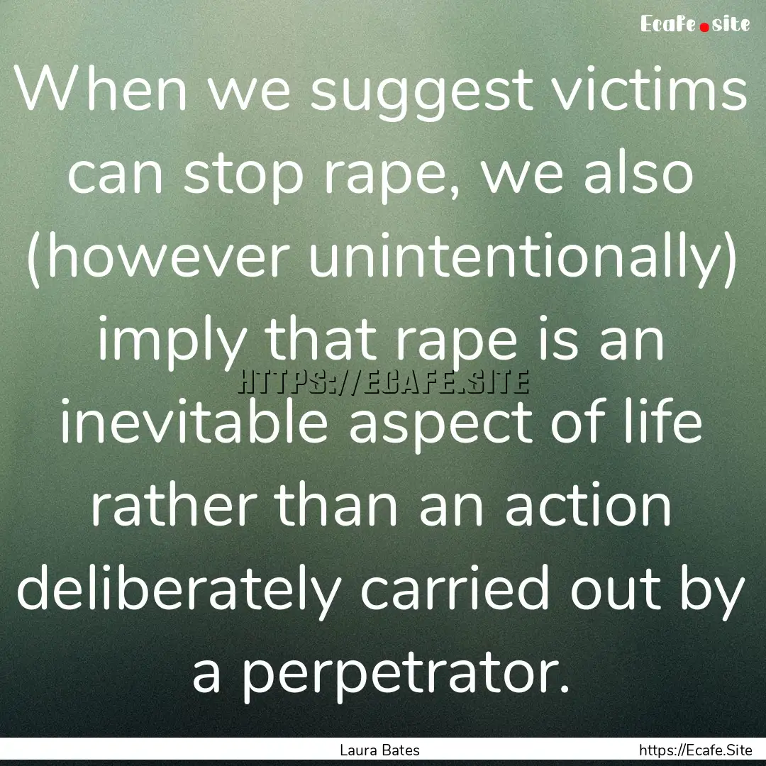 When we suggest victims can stop rape, we.... : Quote by Laura Bates