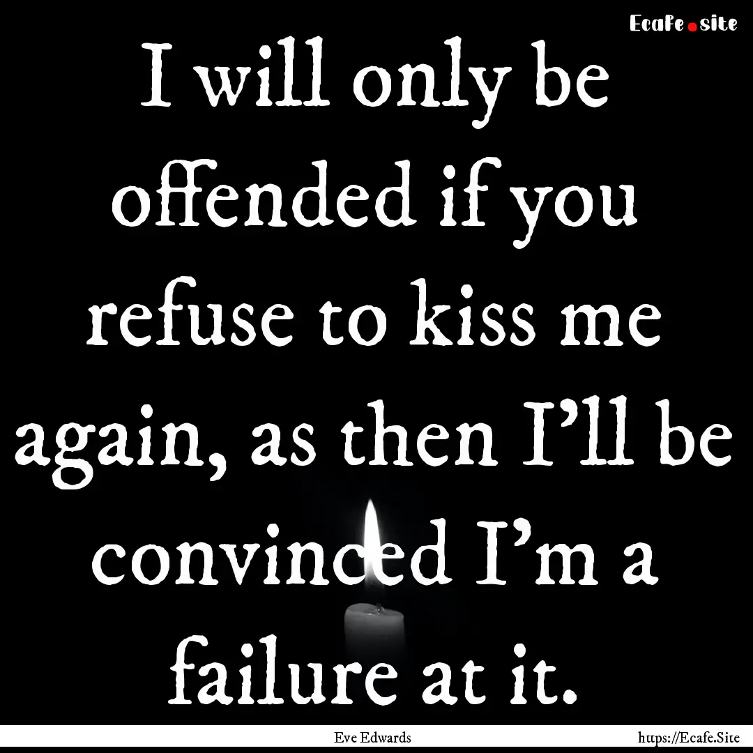 I will only be offended if you refuse to.... : Quote by Eve Edwards