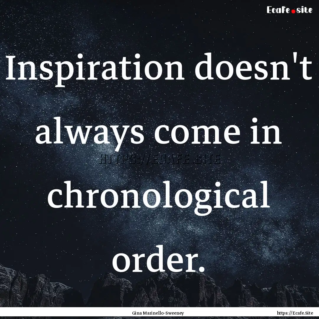 Inspiration doesn't always come in chronological.... : Quote by Gina Marinello-Sweeney