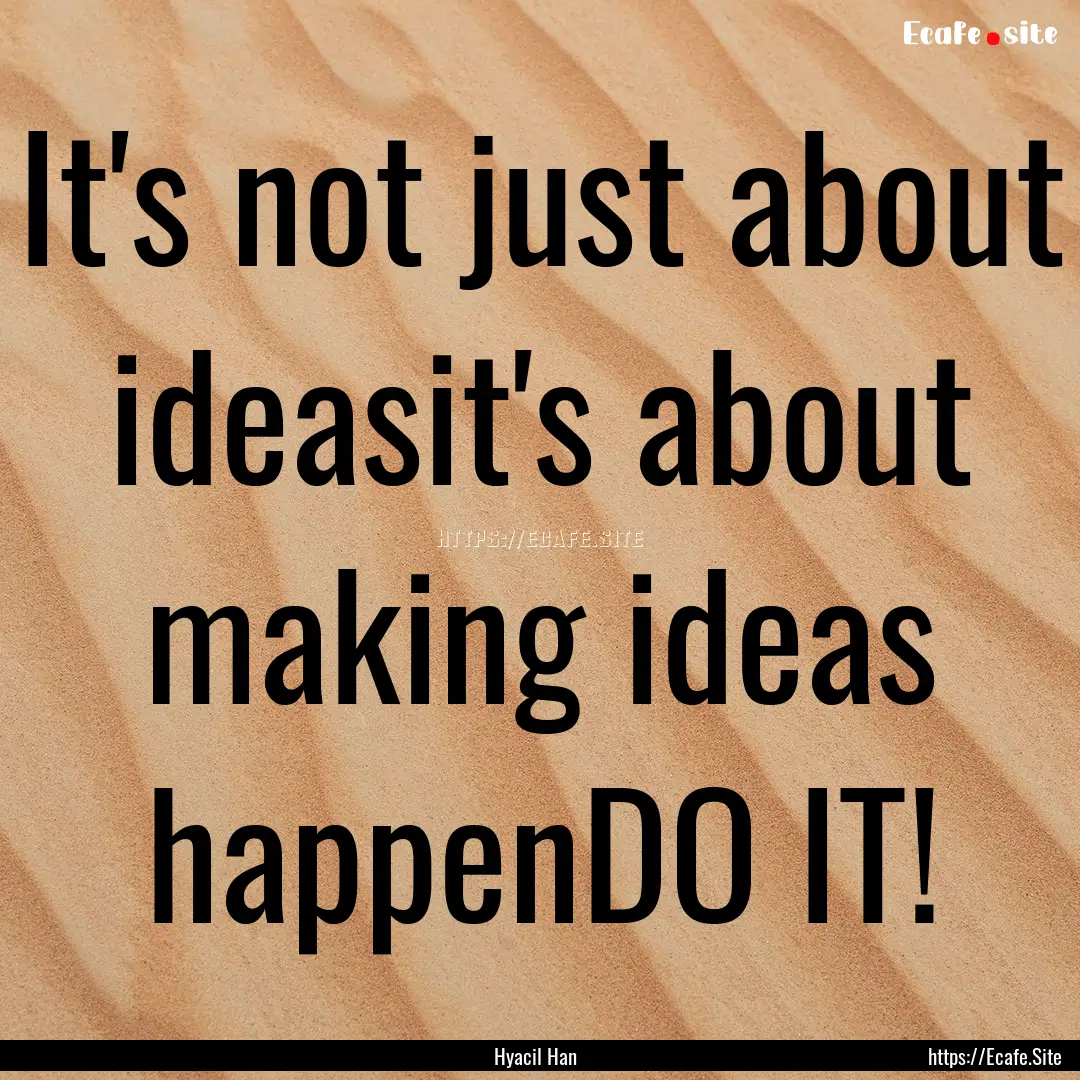 It's not just about ideasit's about making.... : Quote by Hyacil Han