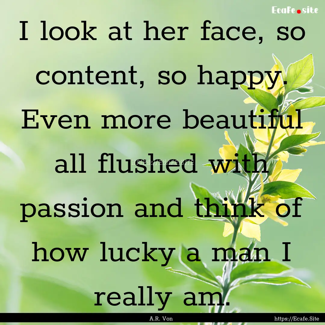 I look at her face, so content, so happy..... : Quote by A.R. Von