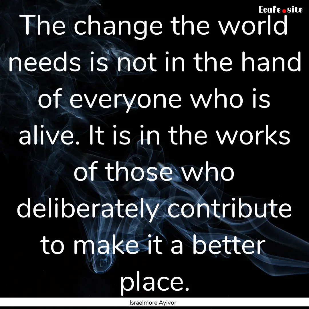 The change the world needs is not in the.... : Quote by Israelmore Ayivor