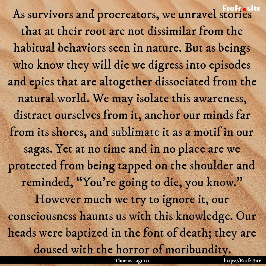 As survivors and procreators, we unravel.... : Quote by Thomas Ligotti