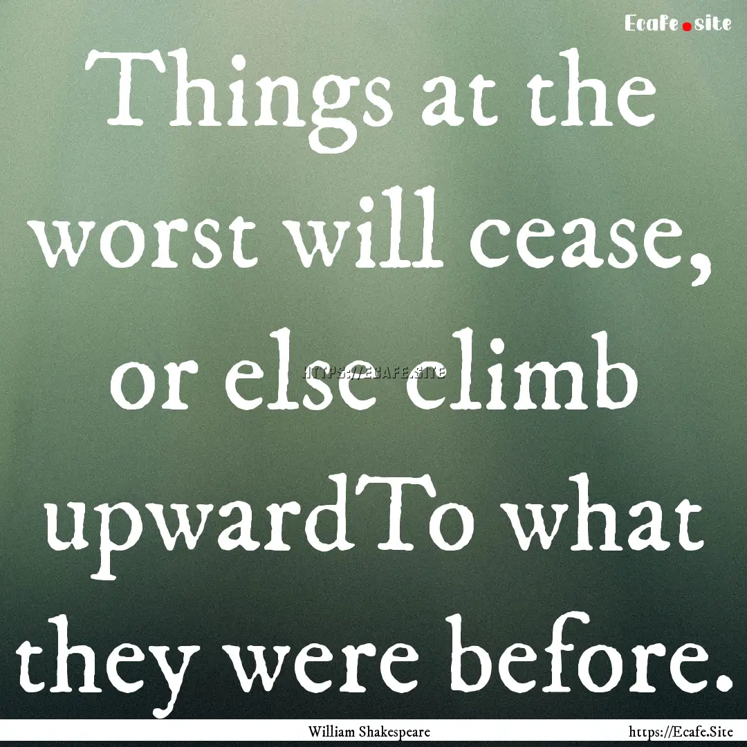 Things at the worst will cease, or else climb.... : Quote by William Shakespeare