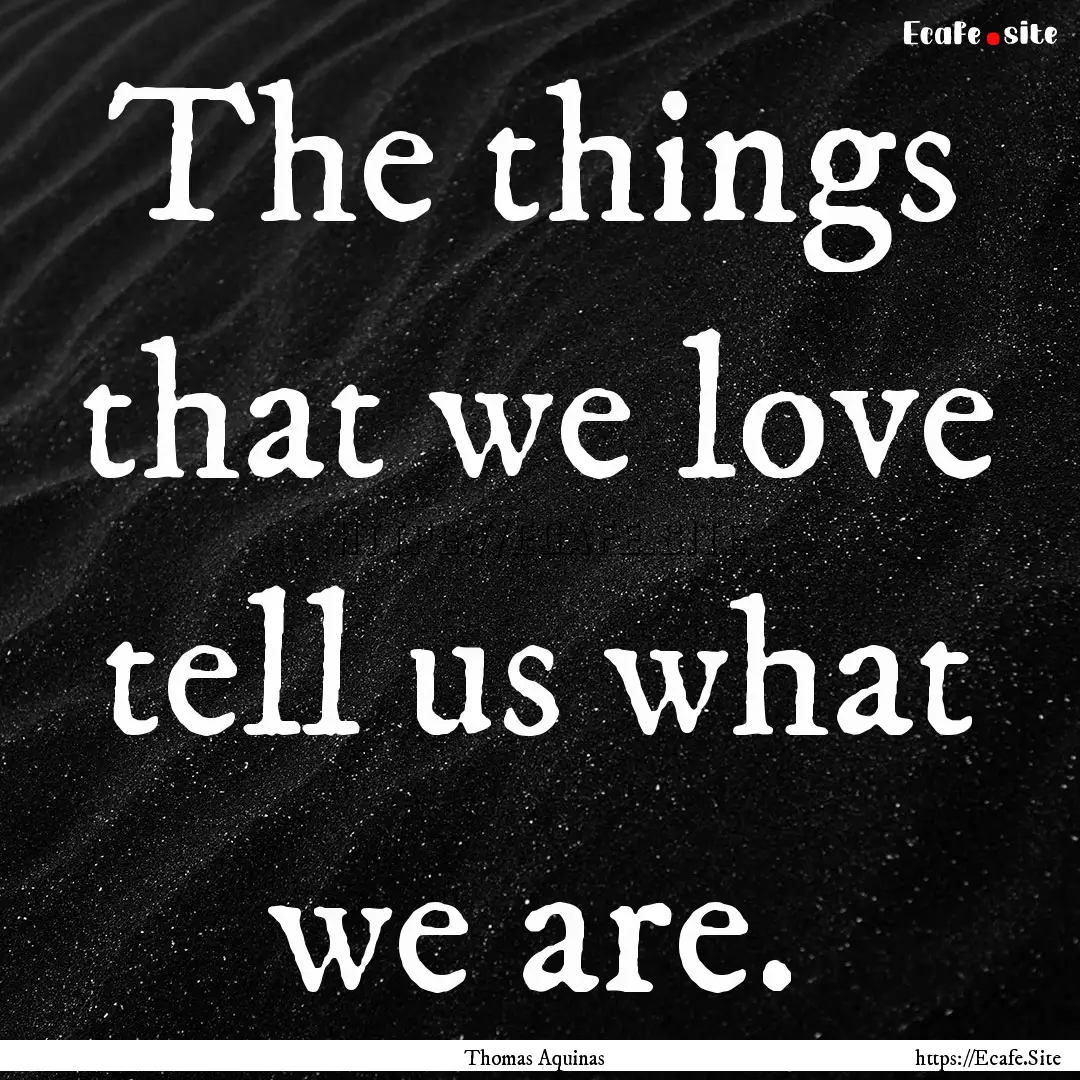 The things that we love tell us what we are..... : Quote by Thomas Aquinas