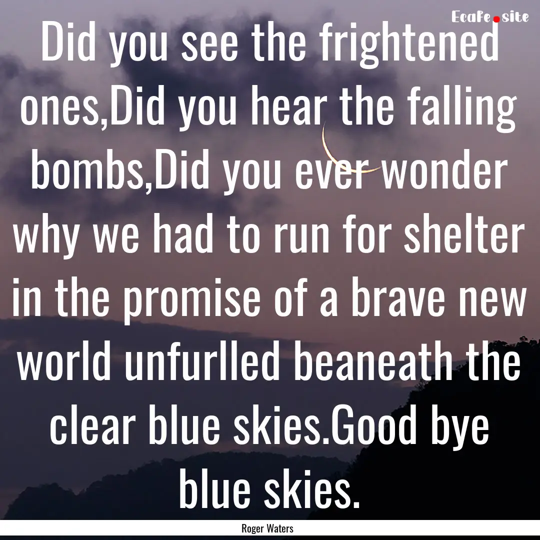 Did you see the frightened ones,Did you hear.... : Quote by Roger Waters