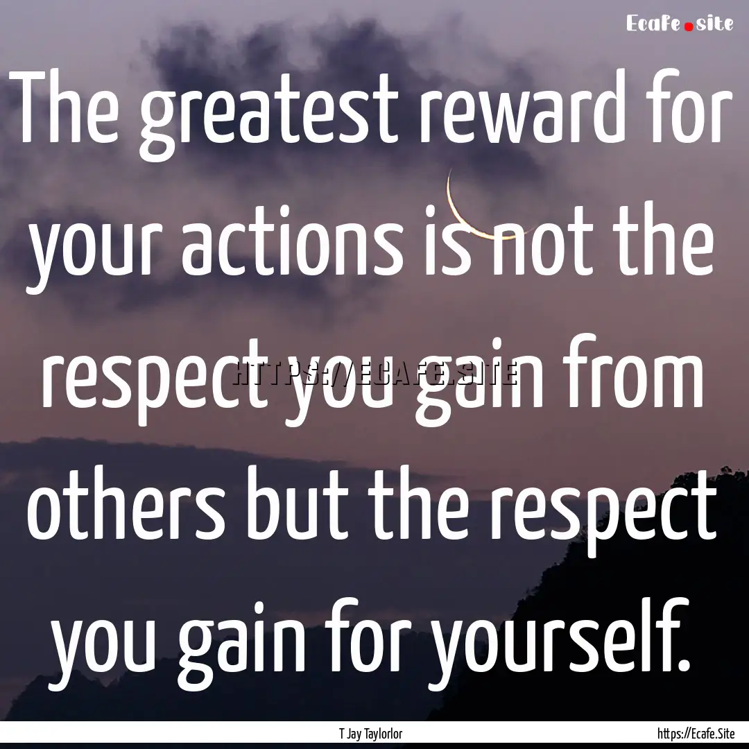 The greatest reward for your actions is not.... : Quote by T Jay Taylorlor