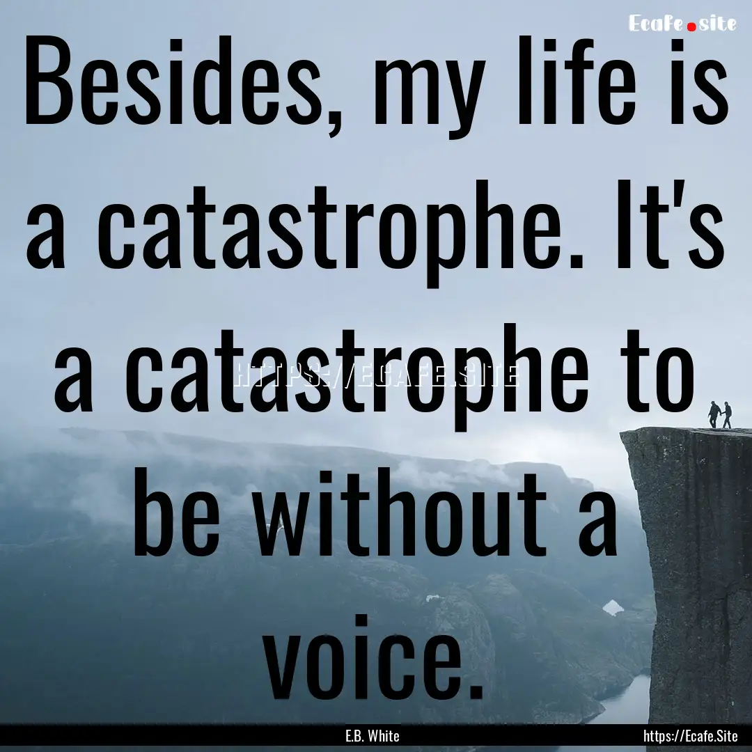 Besides, my life is a catastrophe. It's a.... : Quote by E.B. White