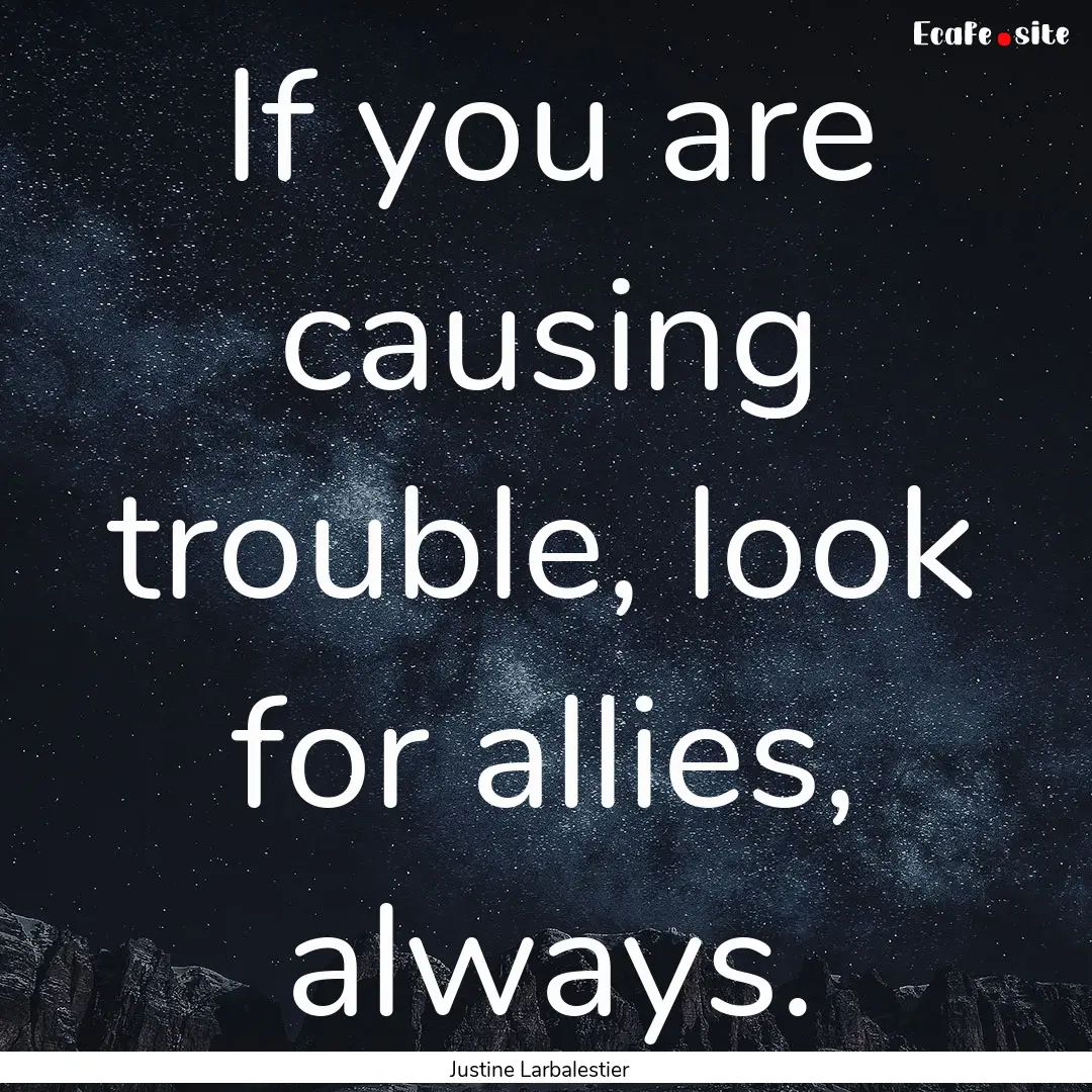 If you are causing trouble, look for allies,.... : Quote by Justine Larbalestier