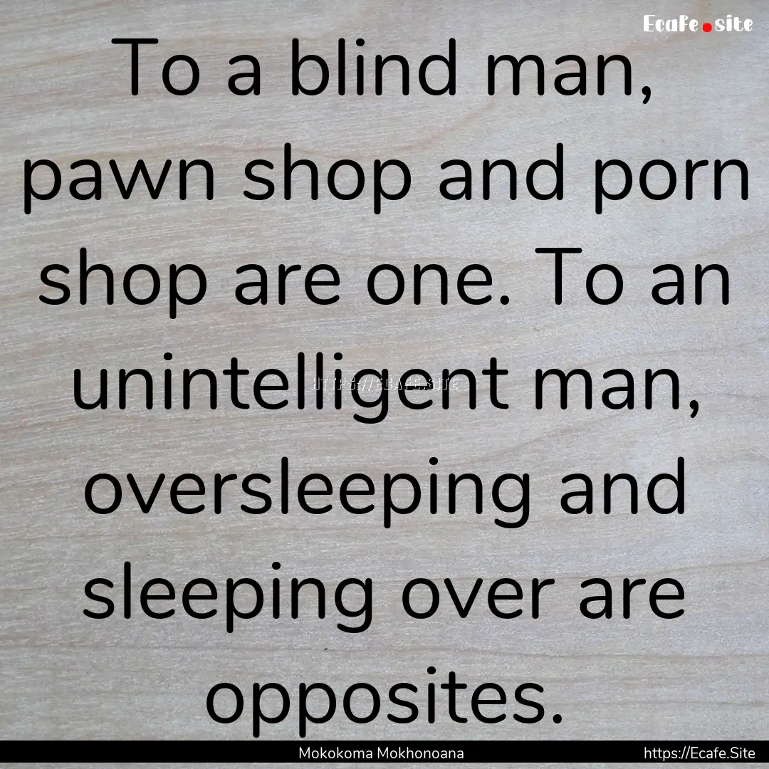 To a blind man, pawn shop and porn shop are.... : Quote by Mokokoma Mokhonoana