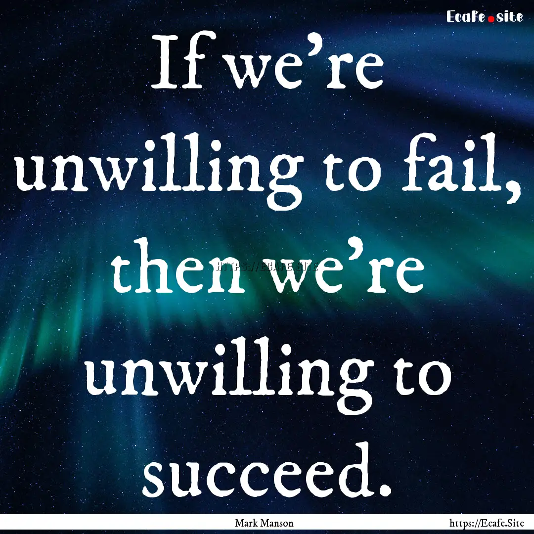 If we're unwilling to fail, then we're unwilling.... : Quote by Mark Manson