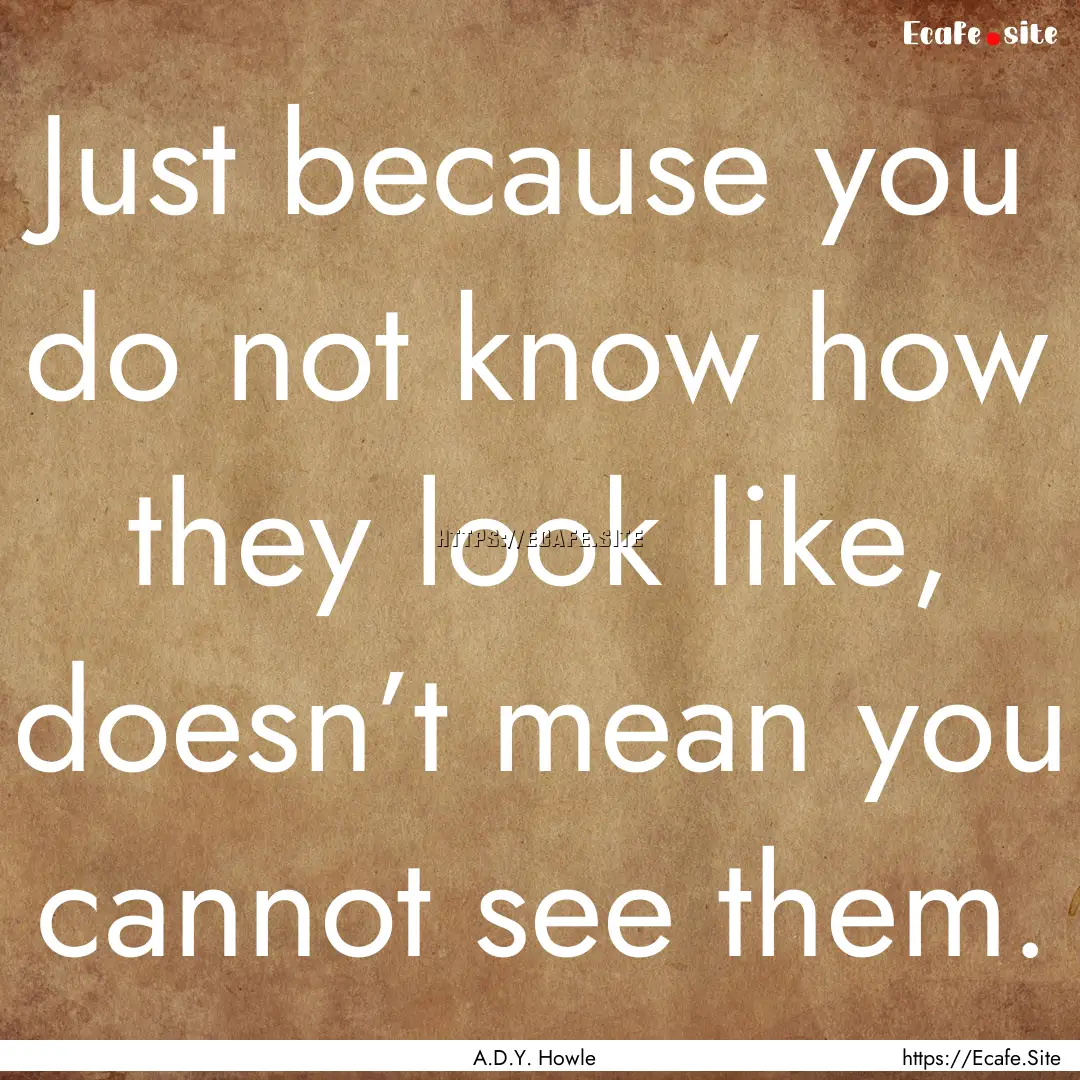 Just because you do not know how they look.... : Quote by A.D.Y. Howle