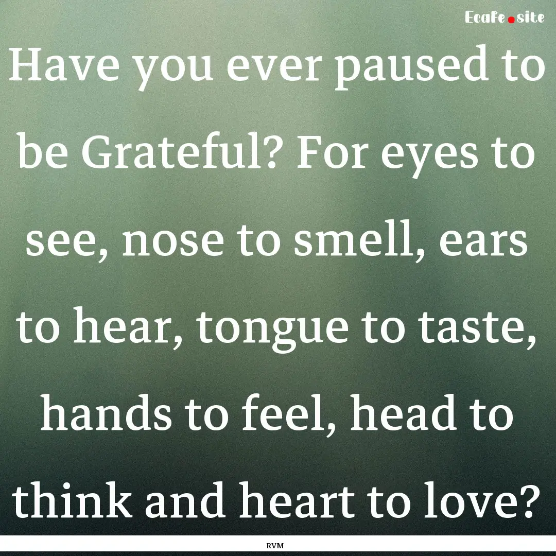 Have you ever paused to be Grateful? For.... : Quote by RVM